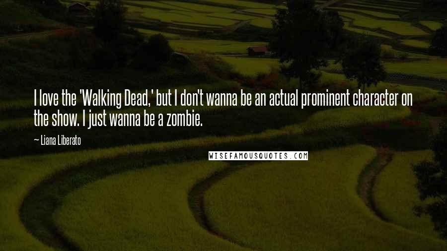 Liana Liberato Quotes: I love the 'Walking Dead,' but I don't wanna be an actual prominent character on the show. I just wanna be a zombie.