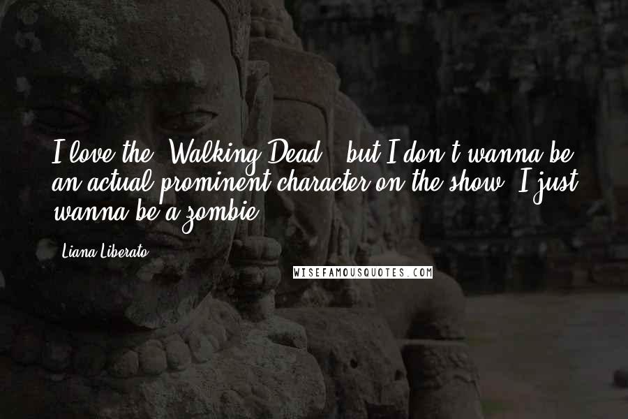 Liana Liberato Quotes: I love the 'Walking Dead,' but I don't wanna be an actual prominent character on the show. I just wanna be a zombie.