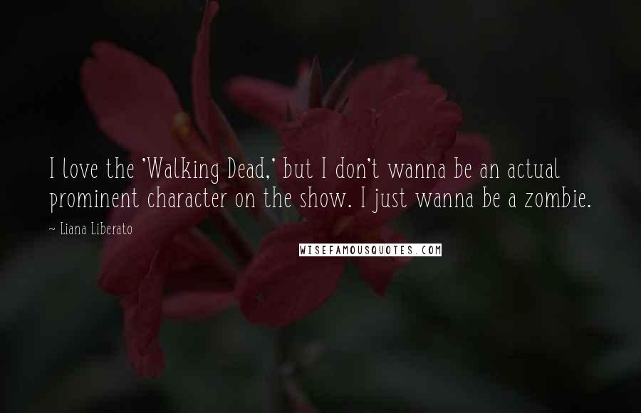 Liana Liberato Quotes: I love the 'Walking Dead,' but I don't wanna be an actual prominent character on the show. I just wanna be a zombie.
