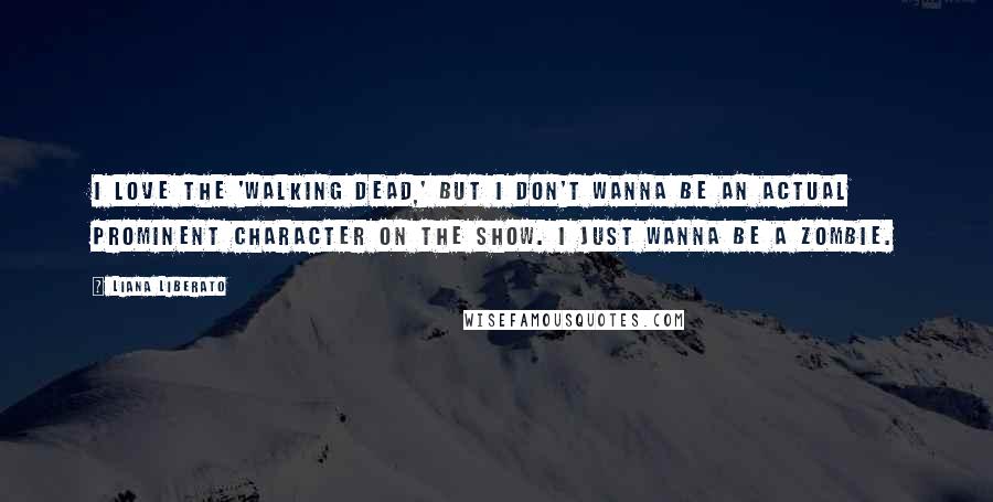 Liana Liberato Quotes: I love the 'Walking Dead,' but I don't wanna be an actual prominent character on the show. I just wanna be a zombie.