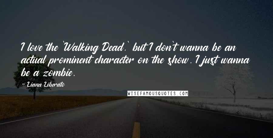 Liana Liberato Quotes: I love the 'Walking Dead,' but I don't wanna be an actual prominent character on the show. I just wanna be a zombie.