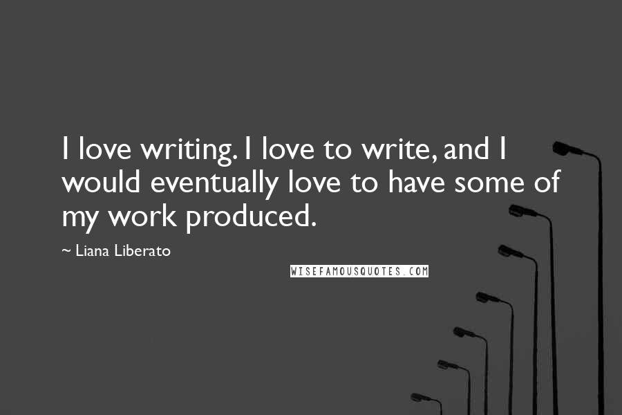 Liana Liberato Quotes: I love writing. I love to write, and I would eventually love to have some of my work produced.