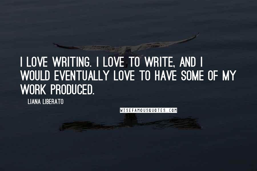 Liana Liberato Quotes: I love writing. I love to write, and I would eventually love to have some of my work produced.