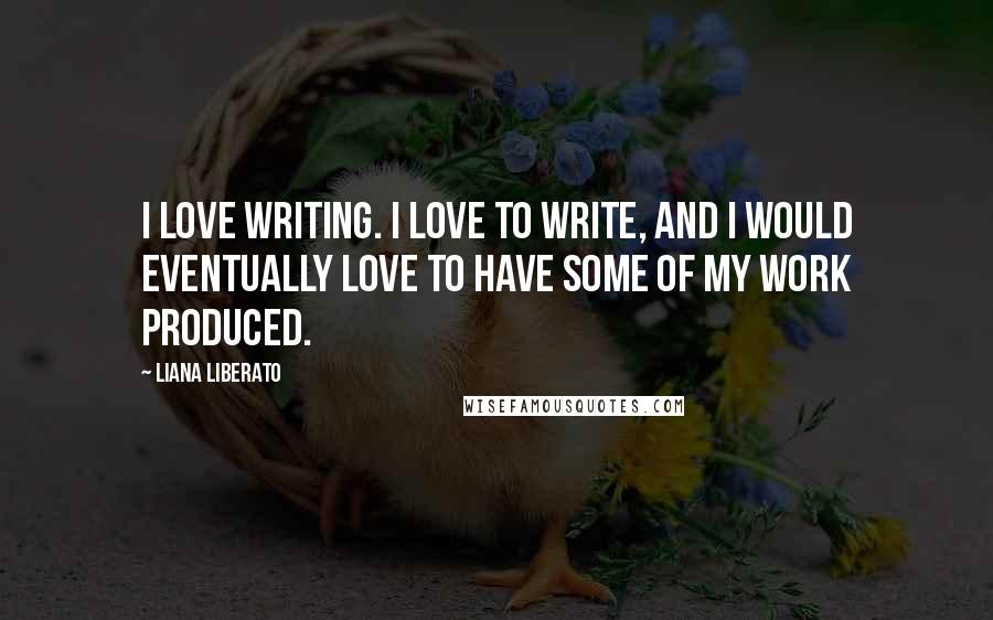 Liana Liberato Quotes: I love writing. I love to write, and I would eventually love to have some of my work produced.
