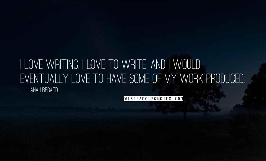 Liana Liberato Quotes: I love writing. I love to write, and I would eventually love to have some of my work produced.