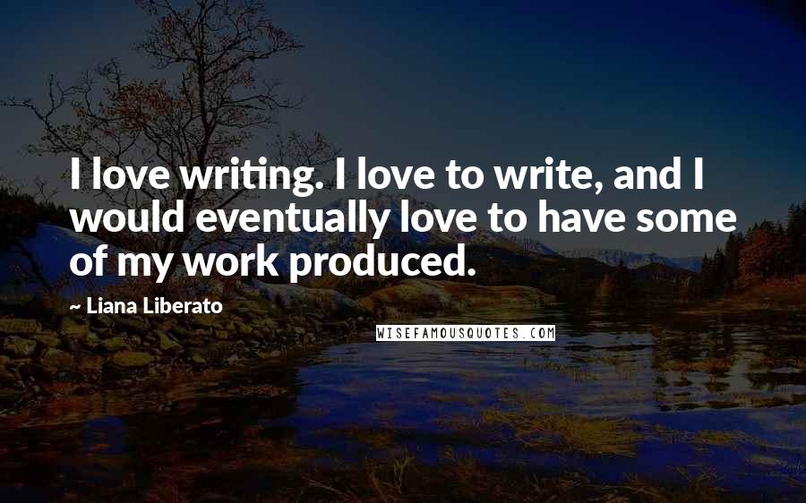 Liana Liberato Quotes: I love writing. I love to write, and I would eventually love to have some of my work produced.