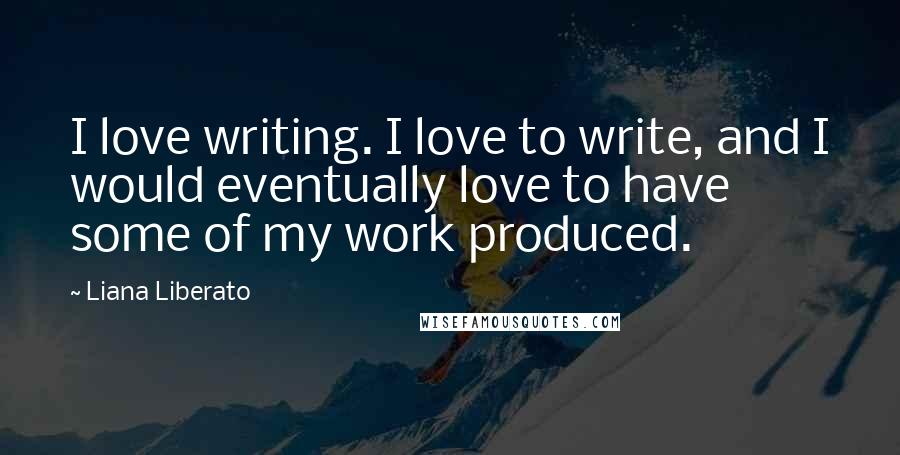 Liana Liberato Quotes: I love writing. I love to write, and I would eventually love to have some of my work produced.