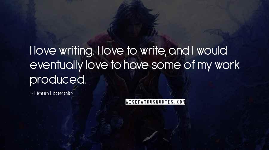 Liana Liberato Quotes: I love writing. I love to write, and I would eventually love to have some of my work produced.