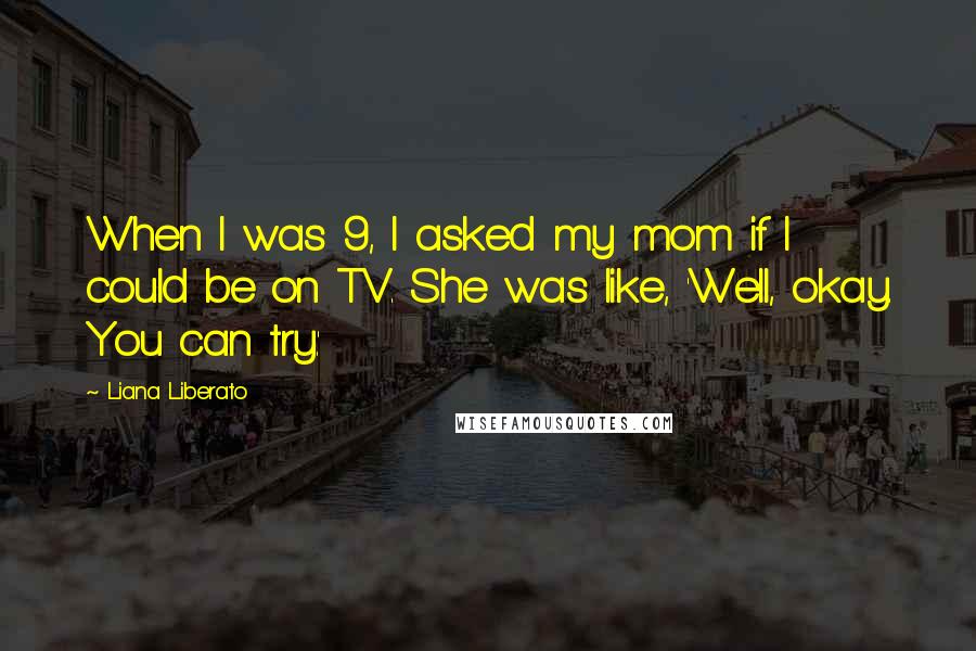 Liana Liberato Quotes: When I was 9, I asked my mom if I could be on TV. She was like, 'Well, okay. You can try.'
