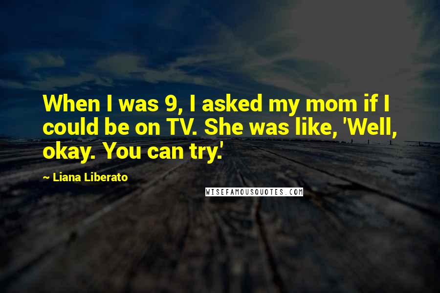 Liana Liberato Quotes: When I was 9, I asked my mom if I could be on TV. She was like, 'Well, okay. You can try.'