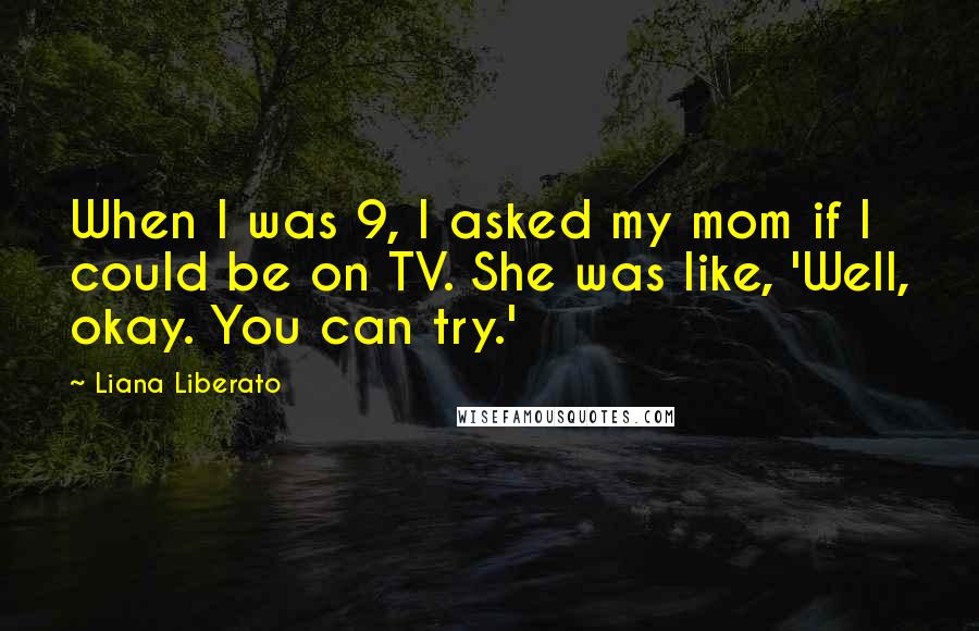 Liana Liberato Quotes: When I was 9, I asked my mom if I could be on TV. She was like, 'Well, okay. You can try.'