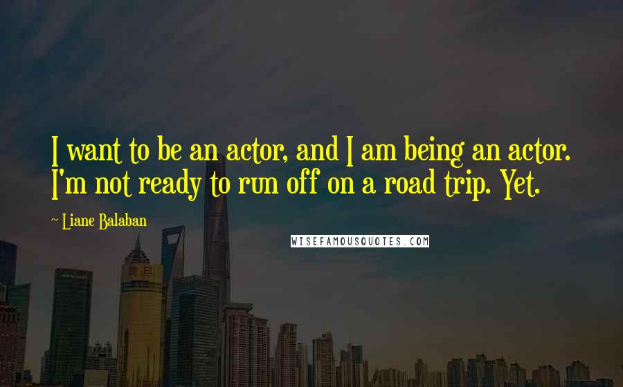 Liane Balaban Quotes: I want to be an actor, and I am being an actor. I'm not ready to run off on a road trip. Yet.