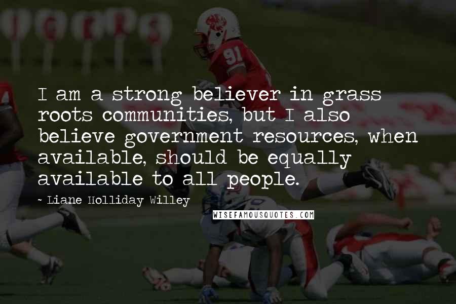 Liane Holliday Willey Quotes: I am a strong believer in grass roots communities, but I also believe government resources, when available, should be equally available to all people.