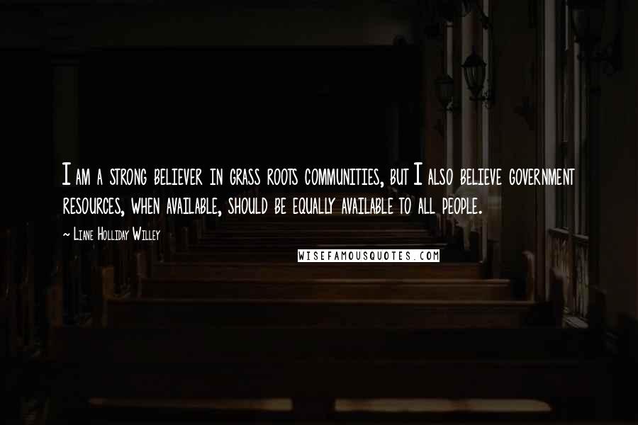Liane Holliday Willey Quotes: I am a strong believer in grass roots communities, but I also believe government resources, when available, should be equally available to all people.