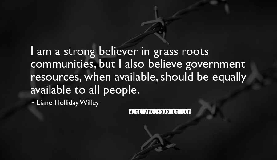 Liane Holliday Willey Quotes: I am a strong believer in grass roots communities, but I also believe government resources, when available, should be equally available to all people.