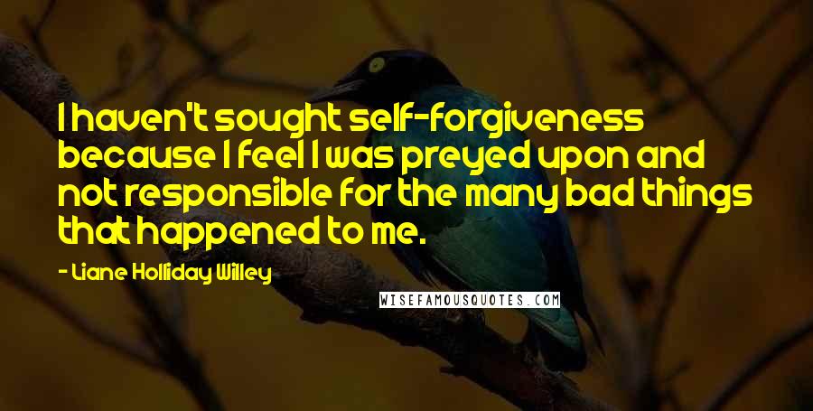 Liane Holliday Willey Quotes: I haven't sought self-forgiveness because I feel I was preyed upon and not responsible for the many bad things that happened to me.