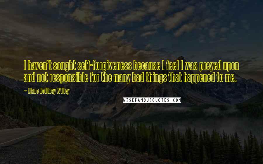 Liane Holliday Willey Quotes: I haven't sought self-forgiveness because I feel I was preyed upon and not responsible for the many bad things that happened to me.