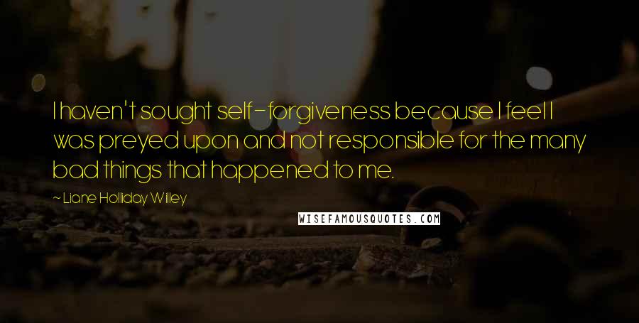 Liane Holliday Willey Quotes: I haven't sought self-forgiveness because I feel I was preyed upon and not responsible for the many bad things that happened to me.
