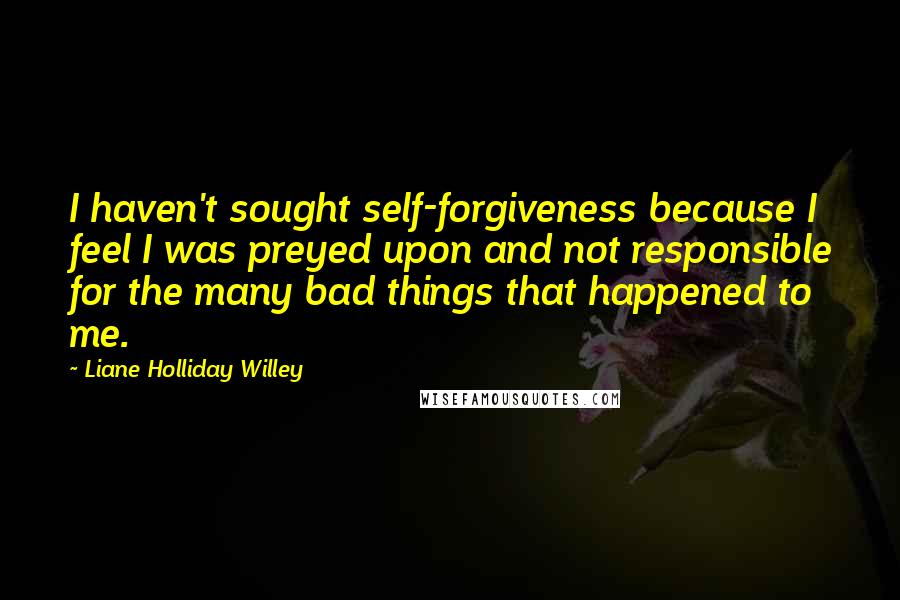 Liane Holliday Willey Quotes: I haven't sought self-forgiveness because I feel I was preyed upon and not responsible for the many bad things that happened to me.