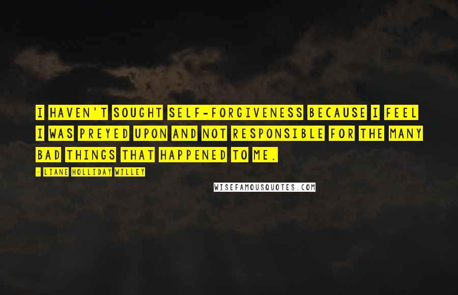 Liane Holliday Willey Quotes: I haven't sought self-forgiveness because I feel I was preyed upon and not responsible for the many bad things that happened to me.