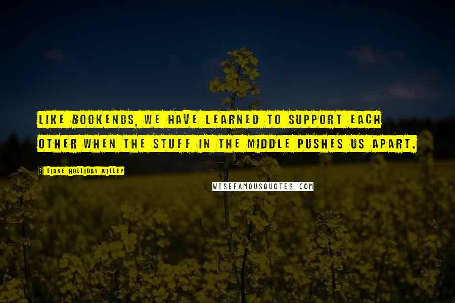 Liane Holliday Willey Quotes: Like bookends, we have learned to support each other when the stuff in the middle pushes us apart.