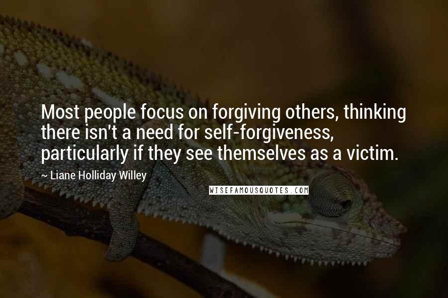 Liane Holliday Willey Quotes: Most people focus on forgiving others, thinking there isn't a need for self-forgiveness, particularly if they see themselves as a victim.