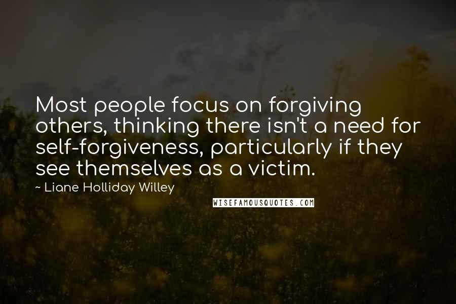 Liane Holliday Willey Quotes: Most people focus on forgiving others, thinking there isn't a need for self-forgiveness, particularly if they see themselves as a victim.