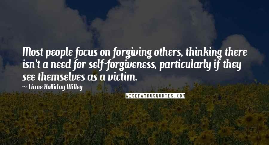 Liane Holliday Willey Quotes: Most people focus on forgiving others, thinking there isn't a need for self-forgiveness, particularly if they see themselves as a victim.