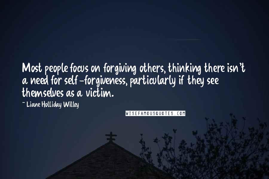 Liane Holliday Willey Quotes: Most people focus on forgiving others, thinking there isn't a need for self-forgiveness, particularly if they see themselves as a victim.