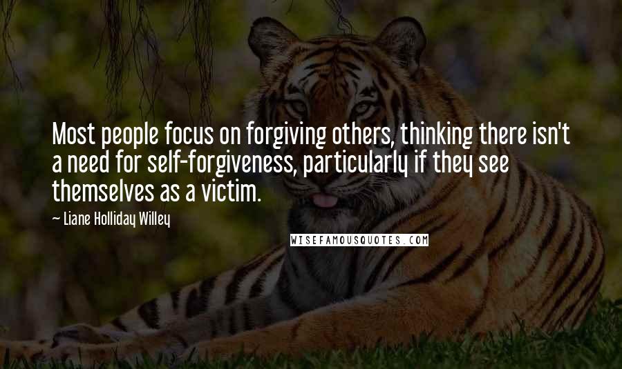 Liane Holliday Willey Quotes: Most people focus on forgiving others, thinking there isn't a need for self-forgiveness, particularly if they see themselves as a victim.