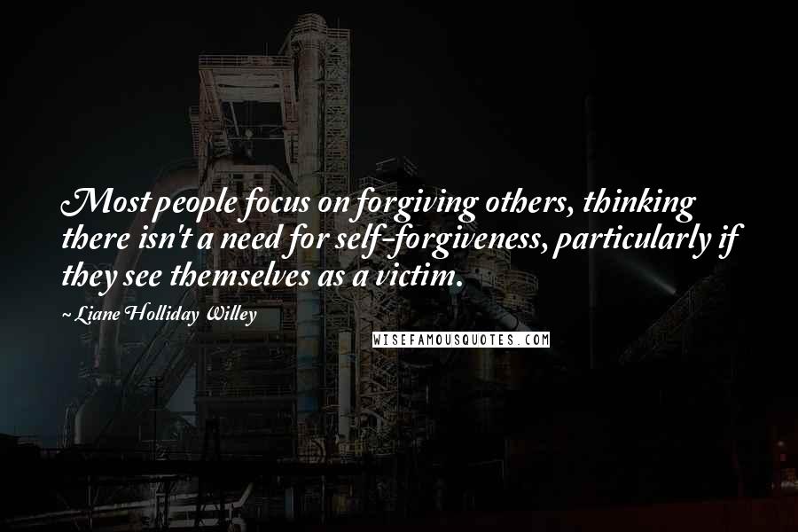 Liane Holliday Willey Quotes: Most people focus on forgiving others, thinking there isn't a need for self-forgiveness, particularly if they see themselves as a victim.