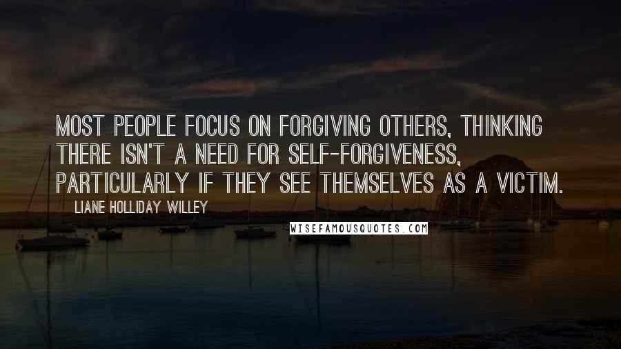 Liane Holliday Willey Quotes: Most people focus on forgiving others, thinking there isn't a need for self-forgiveness, particularly if they see themselves as a victim.