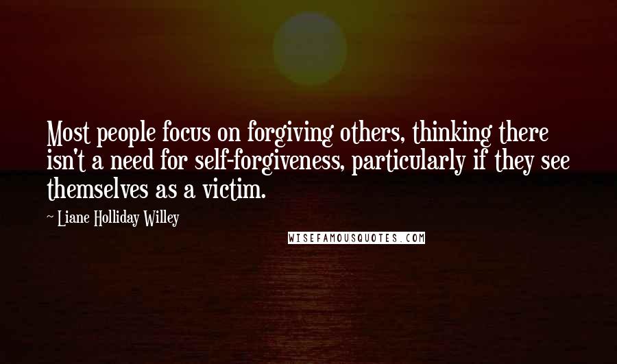 Liane Holliday Willey Quotes: Most people focus on forgiving others, thinking there isn't a need for self-forgiveness, particularly if they see themselves as a victim.