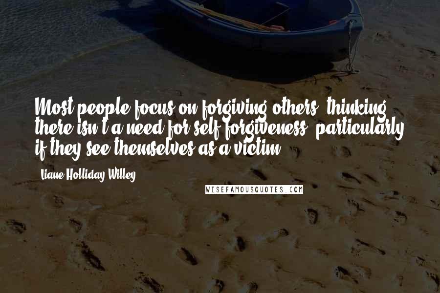 Liane Holliday Willey Quotes: Most people focus on forgiving others, thinking there isn't a need for self-forgiveness, particularly if they see themselves as a victim.