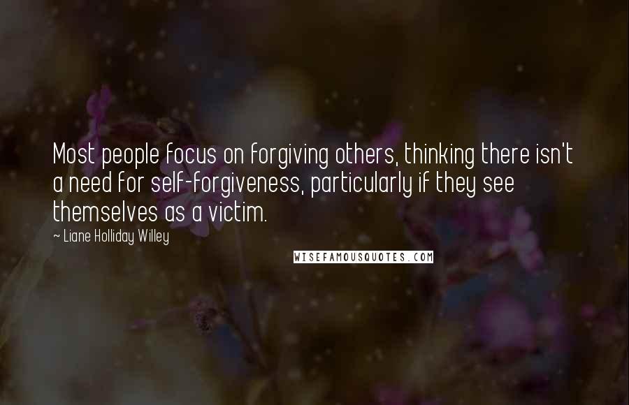 Liane Holliday Willey Quotes: Most people focus on forgiving others, thinking there isn't a need for self-forgiveness, particularly if they see themselves as a victim.