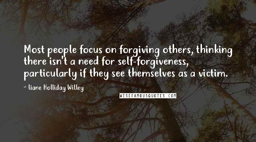 Liane Holliday Willey Quotes: Most people focus on forgiving others, thinking there isn't a need for self-forgiveness, particularly if they see themselves as a victim.