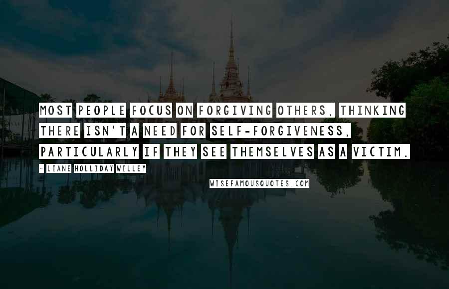 Liane Holliday Willey Quotes: Most people focus on forgiving others, thinking there isn't a need for self-forgiveness, particularly if they see themselves as a victim.