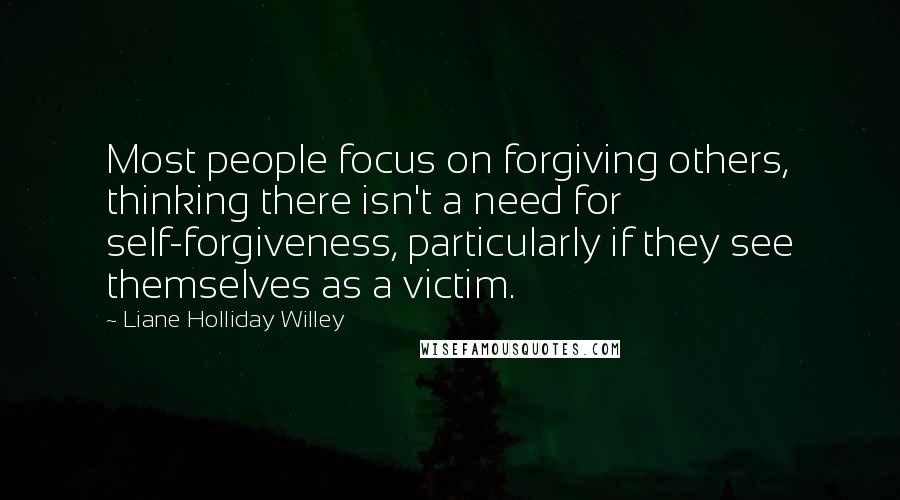 Liane Holliday Willey Quotes: Most people focus on forgiving others, thinking there isn't a need for self-forgiveness, particularly if they see themselves as a victim.