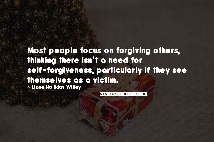 Liane Holliday Willey Quotes: Most people focus on forgiving others, thinking there isn't a need for self-forgiveness, particularly if they see themselves as a victim.