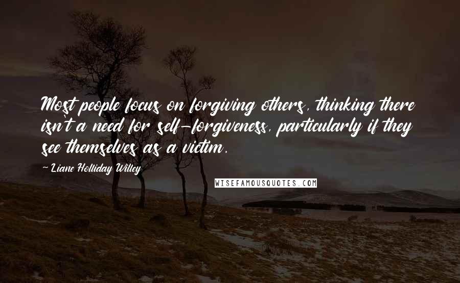 Liane Holliday Willey Quotes: Most people focus on forgiving others, thinking there isn't a need for self-forgiveness, particularly if they see themselves as a victim.