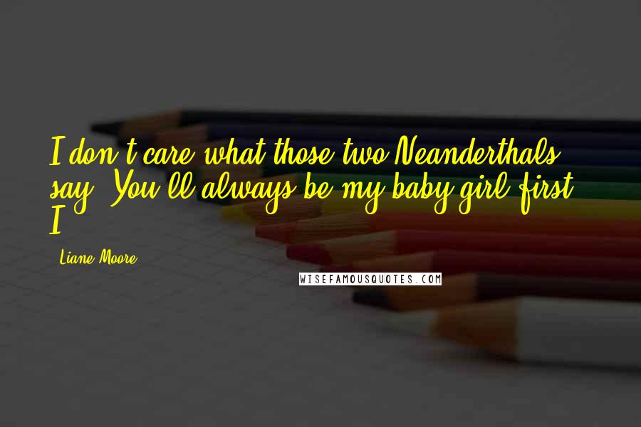 Liane Moore Quotes: I don't care what those two Neanderthals say. You'll always be my baby girl first." I