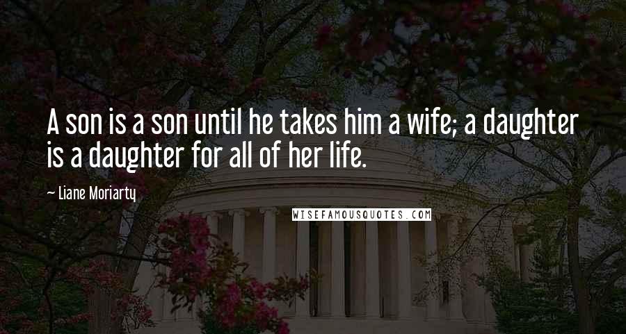 Liane Moriarty Quotes: A son is a son until he takes him a wife; a daughter is a daughter for all of her life.