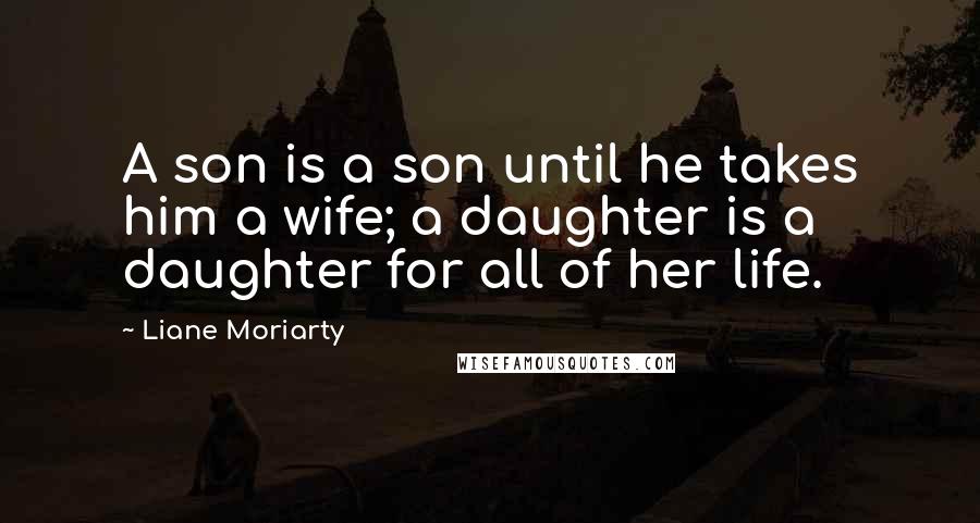 Liane Moriarty Quotes: A son is a son until he takes him a wife; a daughter is a daughter for all of her life.