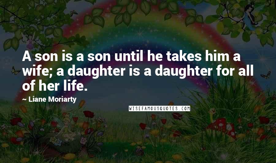 Liane Moriarty Quotes: A son is a son until he takes him a wife; a daughter is a daughter for all of her life.