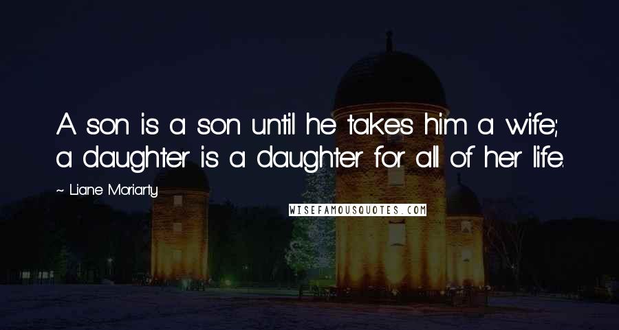 Liane Moriarty Quotes: A son is a son until he takes him a wife; a daughter is a daughter for all of her life.