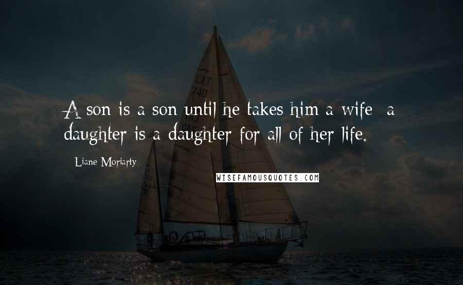Liane Moriarty Quotes: A son is a son until he takes him a wife; a daughter is a daughter for all of her life.
