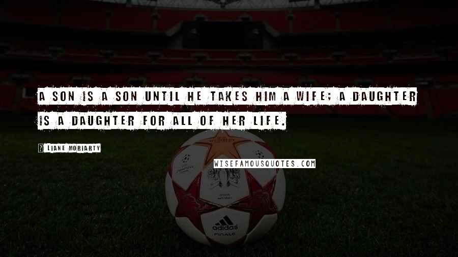 Liane Moriarty Quotes: A son is a son until he takes him a wife; a daughter is a daughter for all of her life.