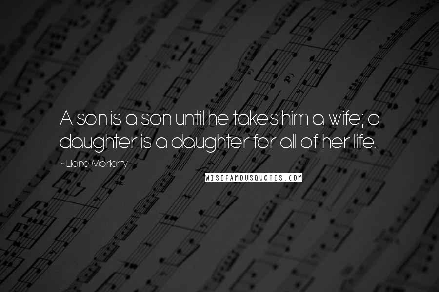 Liane Moriarty Quotes: A son is a son until he takes him a wife; a daughter is a daughter for all of her life.