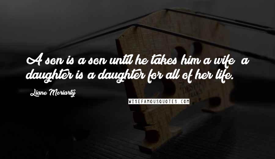 Liane Moriarty Quotes: A son is a son until he takes him a wife; a daughter is a daughter for all of her life.