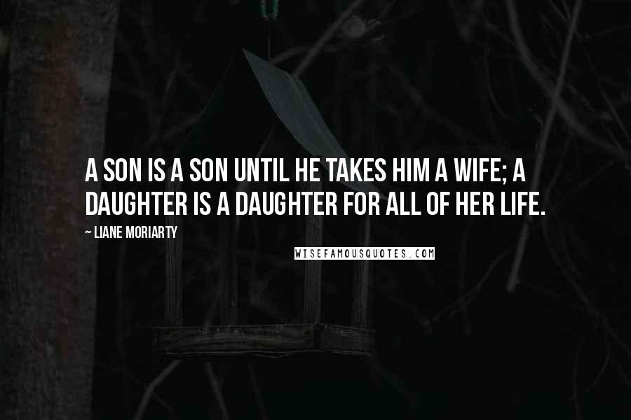 Liane Moriarty Quotes: A son is a son until he takes him a wife; a daughter is a daughter for all of her life.